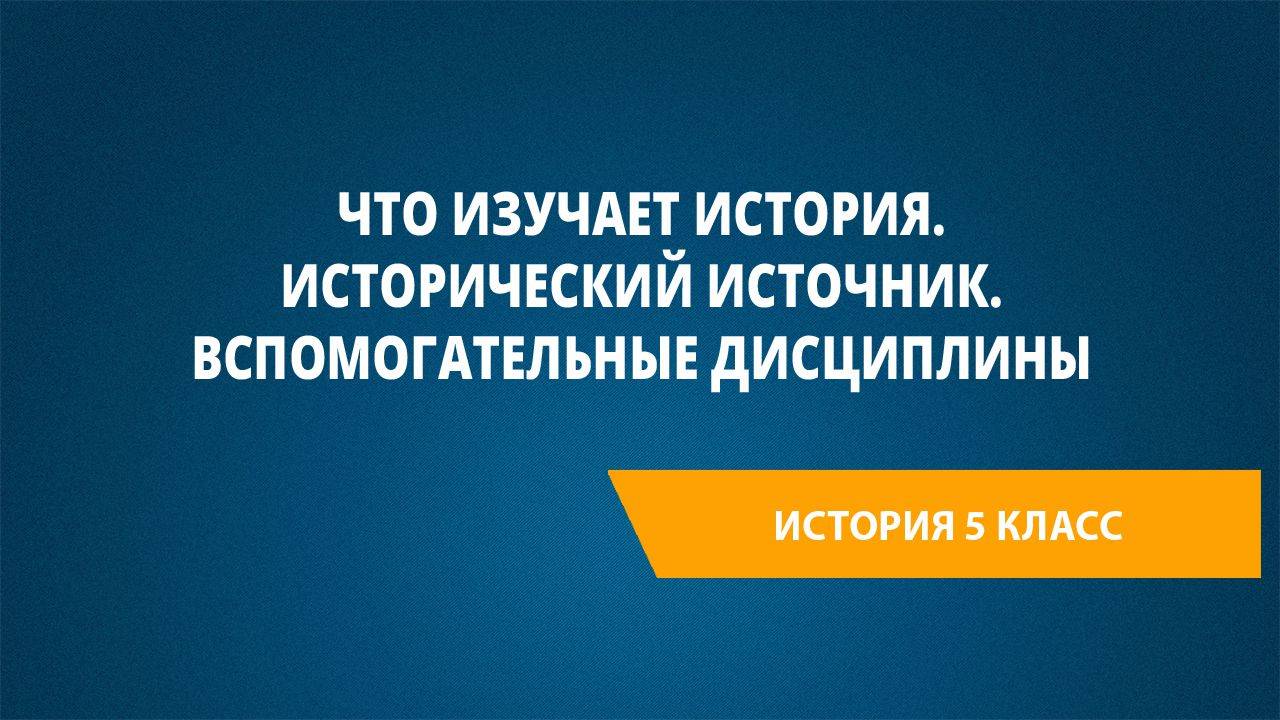 Урок 1. Что изучает история. Исторический источник. Вспомогательные дисциплины