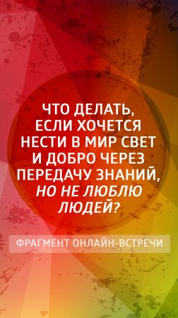 Что делать, если хочется нести в мир Свет и добро через передачу знаний, но не люблю людей?