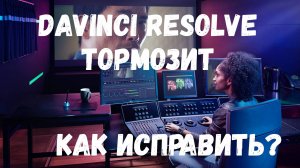 Davinci Resolve тормозит.  Как исправить?