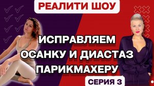 Реалити ШОУ: ИСПРАВЛЯЕМ ОСАНКУ И ДИАСТАЗ ПАРИКМАХЕРУ. СЕРИЯ 3