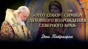 «ЭТОТ СОБОР - СИМВОЛ ДУХОВНОГО ВОЗРОЖДЕНИЯ СЕВЕРНОГО КРАЯ» / ДЕНЬ ПАТРИАРХА