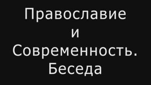 Православие и Современность. Беседа. Часть 1.