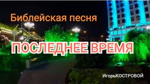Песня  "ПОСЛЕДНЕЕ ВРЕМЯ" Библейское послание нашего времени