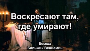 Воскресают там, где умирают! Бальжик Вениамин. Беседа. МСЦ ЕХБ