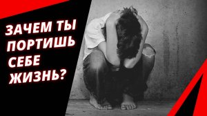 Зачем ты портишь себе жизнь?