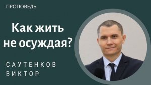 Как жить не осуждая? Саутенков Виктор. Проповедь МСЦ ЕХБ