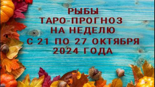 РЫБЫ ТАРО-ПРОГНОЗ НА НЕДЕЛЮ С 21 ПО 27 ОКТЯБРЯ 2024 ГОДА