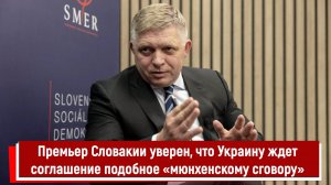 Премьер Словакии уверен, что Украину ждет соглашение подобное «мюнхенскому сговору»