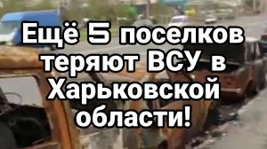 Ещё 5!! поселков теряют ВСУ в ХАРЬКОВСКОЙ ОБЛАСТИ