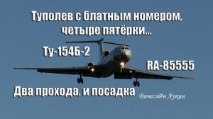 Туполев с блатным номером, четыре пятёрки... Два прохода, и посадка Ту-154Б-2 RA-85555