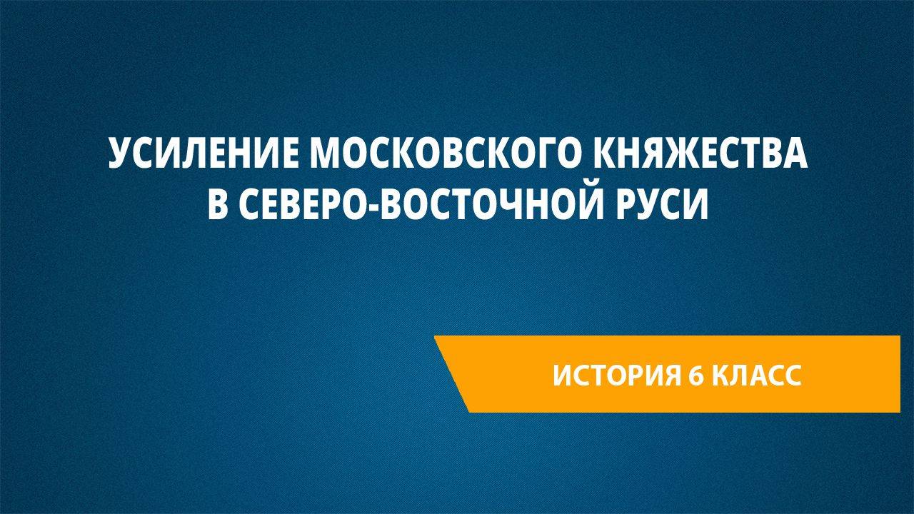 Урок 41. Усиление Московского княжества в Северо-Восточной Руси