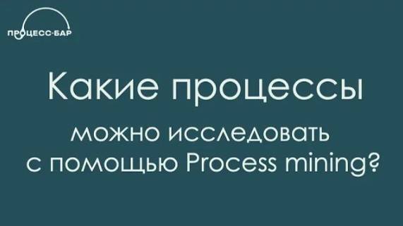 Какие процессы можно исследовать с помощью Process Mining? Кейсы применения технологии | Процесс-Бар