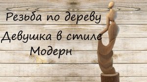 Резьба по дереву, как вырезать фигурку в стиле Модерн