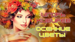 Игорь Кибирев - Осенние цветы (DimakSVideo)