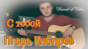 Игорь Кибирев - С тобой (DimakSVideo)