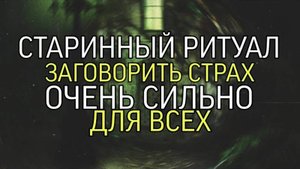 СТАРИННЫЙ РИТУАЛ...ЗАГОВОРИТЬ СТРАХ...ОЧЕНЬ СИЛЬНО...ДЛЯ ВСЕХ..
