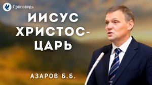 Иисус Христос  - Царь. Азаров Б.Б. Проповедь МСЦ ЕХБ