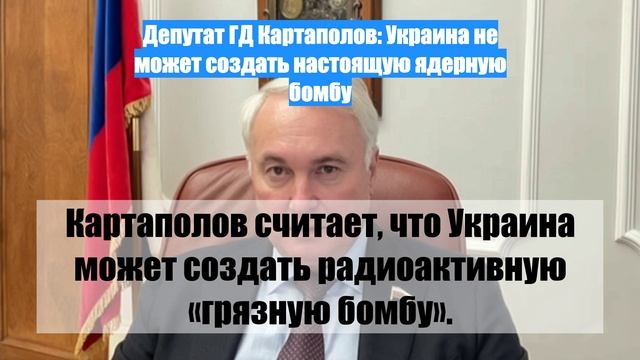 Депутат ГД Картаполов: Украина не может создать настоящую ядерную бомбу