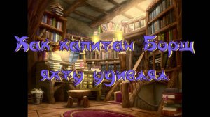 Виртуальная «Комната сказок». А. Анисимова «Как капитан Борщ яхту удивлял»