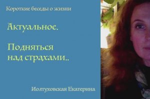 Актуальное. Подняться над страхами. Екатерина Иолтуховская.