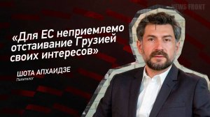 "Для ЕС неприемлемо отстаивание Грузией своих интересов" - Шота Апхаидзе