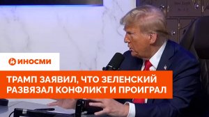 Трамп заявил, что Зеленский развязал конфликт и проиграл