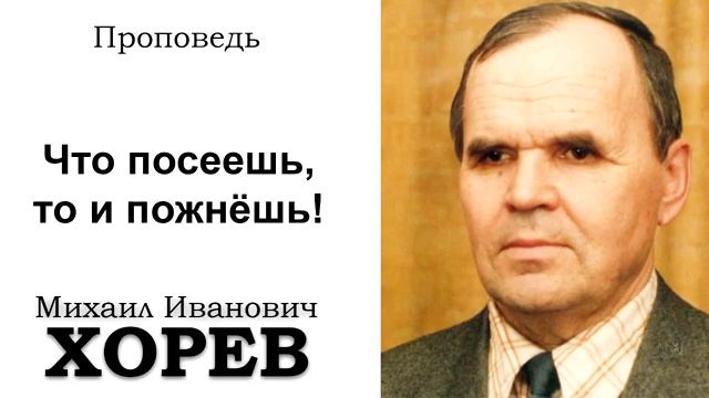 Что посеешь, то и пожнешь. Хорев М.И. Проповедь. МСЦ ЕХБ