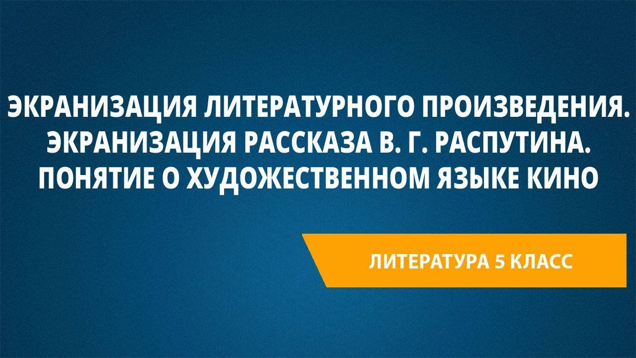 Урок 39. Экранизация литературного произведения. Экранизация рассказа В. Г. Распутина.