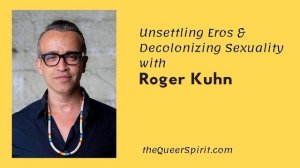 Unsettling Eros & Decolonizing Sexuality with Roger Kuhn