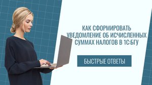 Как сформировать уведомление об исчисленных суммах налогов в 1С:БГУ