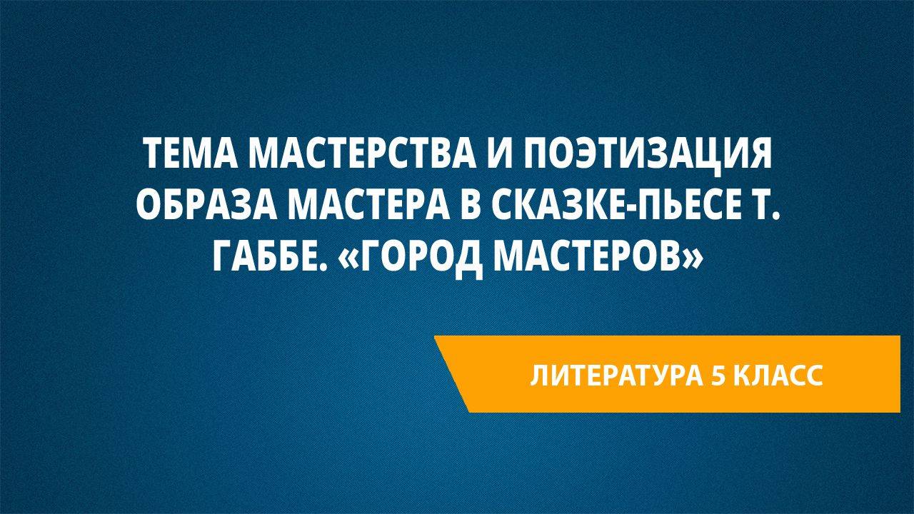 Урок 45. Тема мастерства и поэтизация образа Мастера в сказке-пьесе Т. Габбе. «Город мастеров»