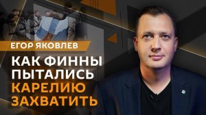 Егор Яковлев. Как финны пытались Карелию захватить