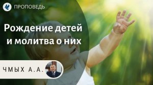 Рождение детей и молитва о них. Чмых А.А. Проповеди МСЦ ЕХБ