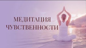 Медитация «ЧУВСТВЕННОСТИ»