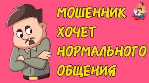 МОШЕННИК ХОЧЕТ НОРМАЛЬНОГО ОБЩЕНИЯ.