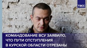 Командование ВСУ заявило своим военным, что пути отступления в Курской области отрезаны