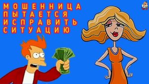 МОШЕННИЦА ПЫТАЕТСЯ ИСПРАВИТЬ СИТУАЦИЮ.