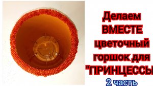 делаем ВМЕСТЕ ЦВЕТОЧНЫЙ горшок для "ПРИНЦЕССЫ "