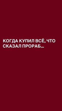 Когда купил всё что сказал прораб