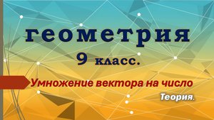 Геометрия 9 класс. Умножение вектора на число. Теория