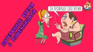 ПОТЕРЯННОЕ ВРЕМЯ С МОШЕННИЦАМИ.