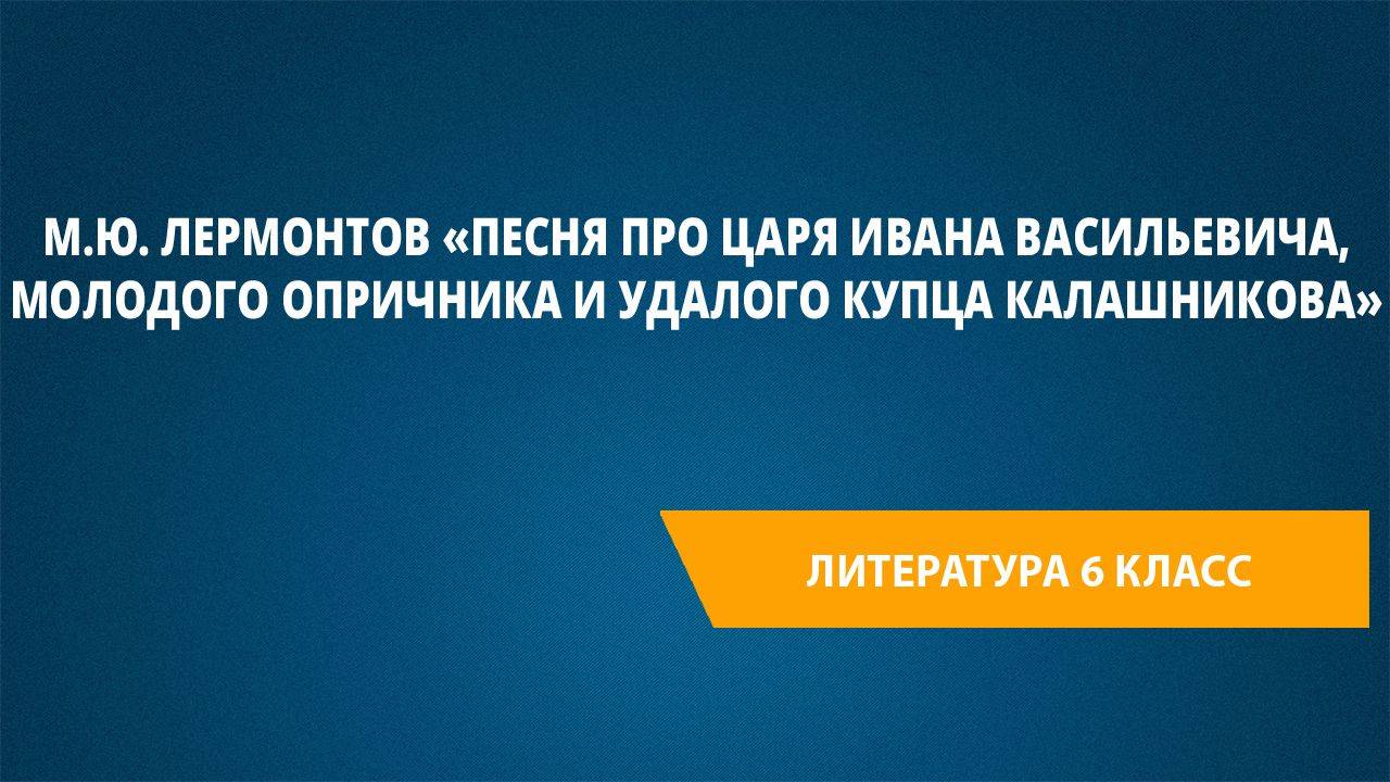 М.Ю. Лермонтов «Песня про царя Ивана Васильевича, молодого опричника и удалого купца Калашникова»