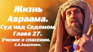 Жизнь Авраама. Часть 27. Суд над Содомом. Учение о спасении. Е. А. Авдеенко.