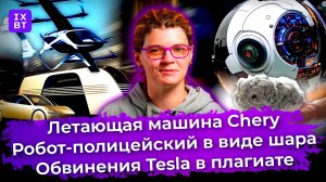 Летающая машина Chery, робот-полицейский в виде шара и обвинения Tesla в плагиате. Главные новости