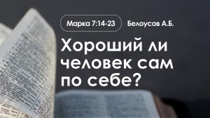 «Хороший ли человек сам по себе?» | Марка 7:14-23 | Белоусов А.Б.