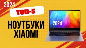 ТОП—5. 💻Лучшие ноутбуки Xiaomi на сегодня. 🔥Рейтинг 2024. Какой ноут лучше выбрать по цене