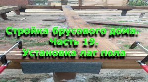 Стройка брусового дома 6х12. Часть 19.  Установка лаг пола