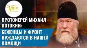 ПРОТОИЕРЕЙ МИХАИЛ ПОТОКИН: БЕЖЕНЦЫ И ФРОНТ НУЖДАЮТСЯ В НАШЕЙ ПОМОЩИ