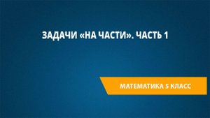 Урок 17. Задачи «на части». Часть 1