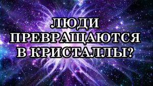 ЛЮДИ ПРЕВРАЩАЮТСЯ В КРИСТАЛЛЫ. ВОКРУГ ЧЕЛОВЕКА ФОРМИРУЕТСЯ КРИСТАЛЛИЧЕСКОЕ ТЕЛО.